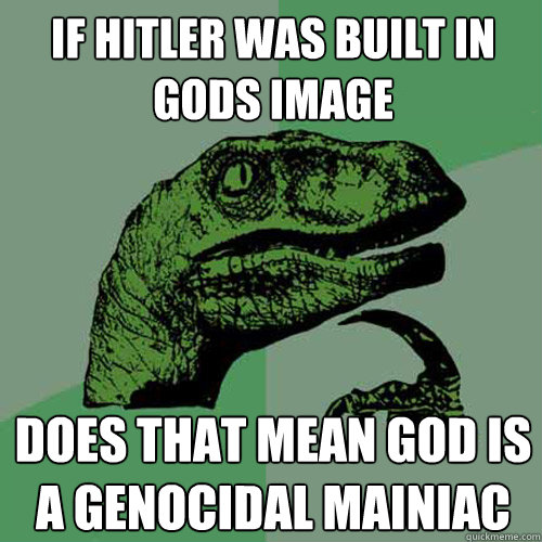 if hitler was built in gods image does that mean god is a genocidal mainiac  Philosoraptor