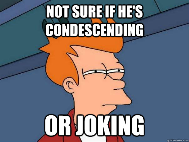 Not sure if he's condescending  Or joking   Futurama Fry