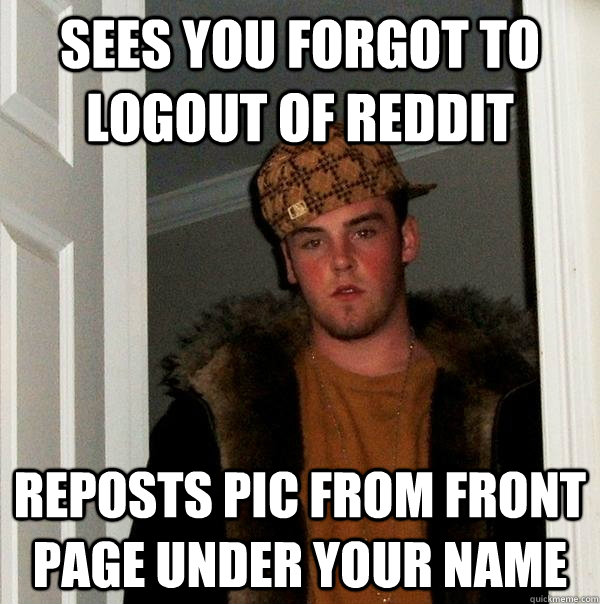 Sees you forgot to logout of reddit reposts pic from front page under your name - Sees you forgot to logout of reddit reposts pic from front page under your name  Scumbag Steve