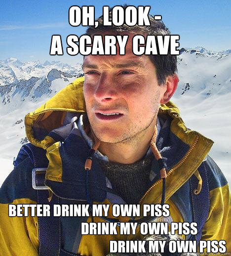 oh, look -
a scary cave better drink my own piss   
                            drink my own piss     
                                       drink my own piss  Bear Grylls