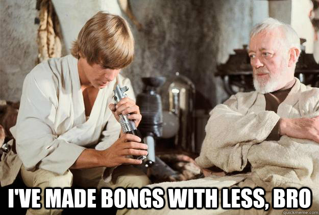  I've made bongs with less, bro  Stupid Skywalker