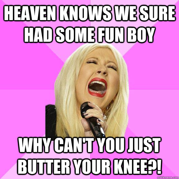 Heaven knows we sure had some fun boy Why can't you just butter your knee?!  Wrong Lyrics Christina