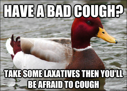 have a bad cough? Take some laxatives then you'll be afraid to cough  Malicious Advice Mallard