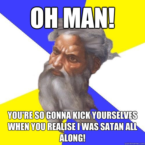 Oh man! You're So gonna kick yourselves when you realise I was satan all along!  Advice God