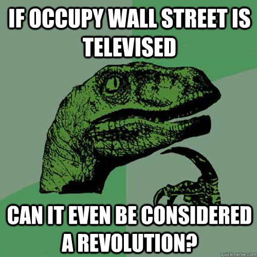 If Occupy Wall Street is televised can it even be considered a revolution?  Philosoraptor