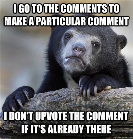 I go to the comments to make a particular comment I don't upvote the comment if it's already there  Confession Bear