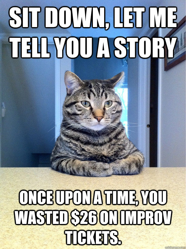 Sit down, let me tell you a story once upon a time, you wasted $26 on improv tickets.  Chris Hansen Cat