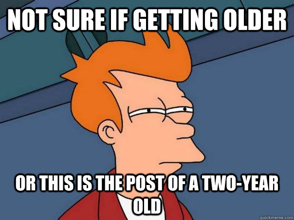 Not sure if getting older Or this is the post of a two-year old  Futurama Fry