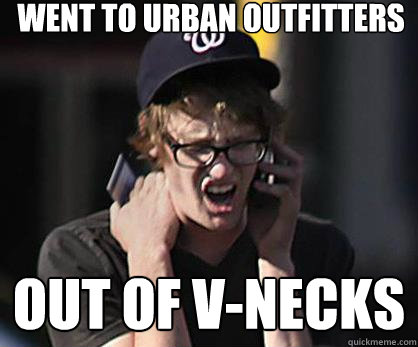 Went to Urban Outfitters OUT OF V-NECKS  Sad Hipster