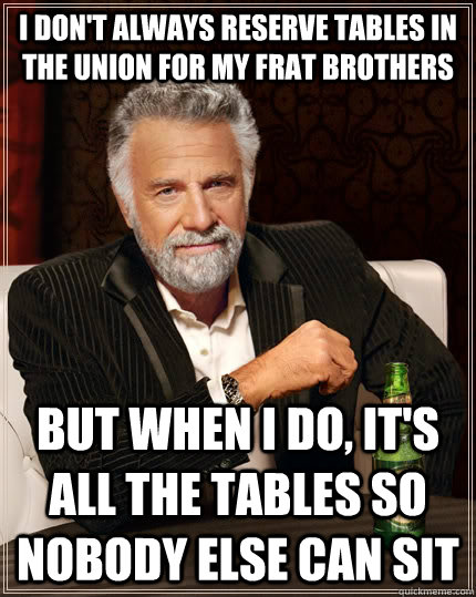 I don't always reserve tables in the union for my frat brothers but when i do, it's all the tables so nobody else can sit  The Most Interesting Man In The World