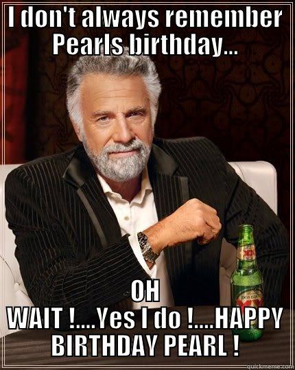 I DON'T ALWAYS REMEMBER PEARLS BIRTHDAY... OH WAIT !....YES I DO !....HAPPY BIRTHDAY PEARL ! The Most Interesting Man In The World