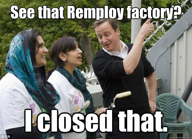 See that Remploy factory? I closed that.  - See that Remploy factory? I closed that.   See that Remploy Factory