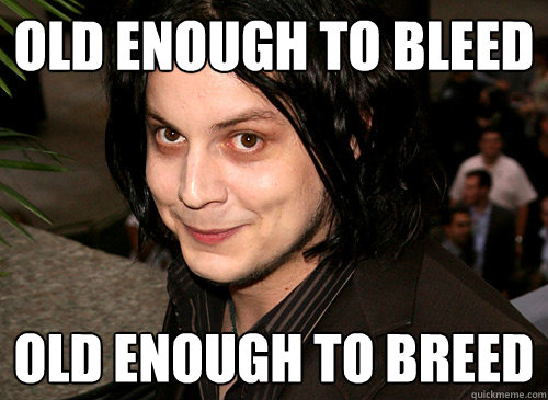 Old Enough To Bleed Old Enough To Breed Good Guy Jack White Quickmeme