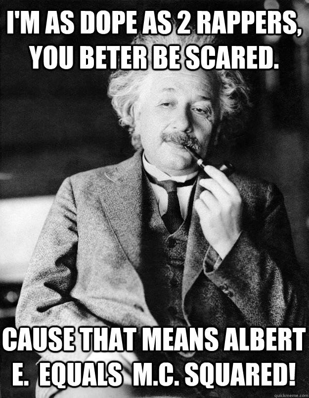 I'm as dope as 2 rappers, you beter be scared. Cause that means Albert E.  equals  m.c. squared!  Einstein