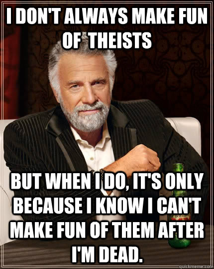 I don't always make fun of  theists but when I do, it's only because i know I can't make fun of them after I'm dead. - I don't always make fun of  theists but when I do, it's only because i know I can't make fun of them after I'm dead.  The Most Interesting Man In The World