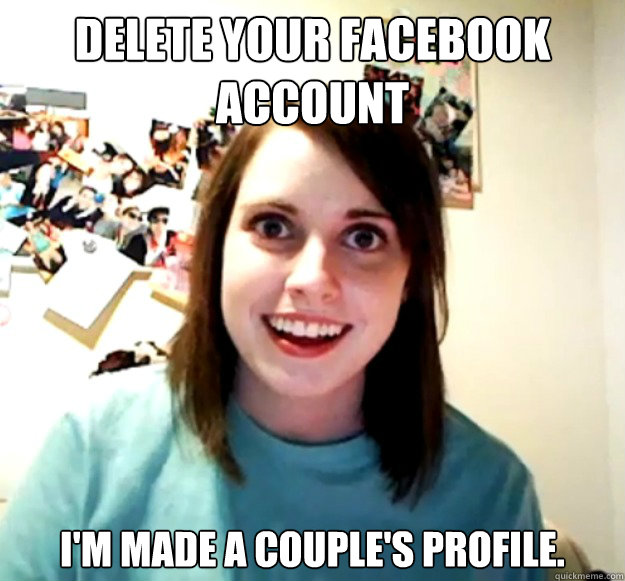 Delete your facebook account I'm made a couple's profile.  Overly Attached Girlfriend