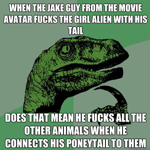 when the Jake guy from the movie avatar fucks the girl alien with his tail does that mean he fucks all the other animals when he connects his poneytail to them  Philosoraptor