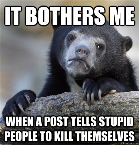 It bothers me when a post tells stupid people to kill themselves  Confession Bear