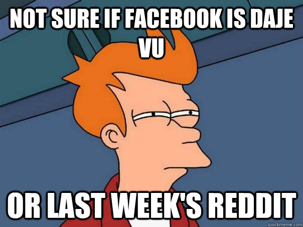 Not sure if facebook is daje vu or last week's reddit  Futurama Fry