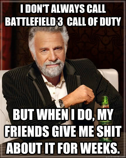 I don't always call Battlefield 3  Call of duty but when I do, my friends give me shit about it for weeks.  The Most Interesting Man In The World