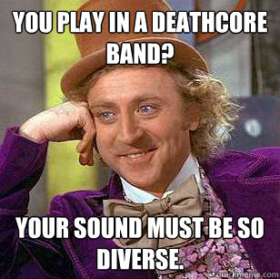 you play in a deathcore band? your sound must be so diverse.  Condescending Wonka