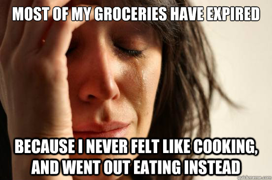 Most of my groceries have expired because I never felt like cooking, and went out eating instead  First World Problems