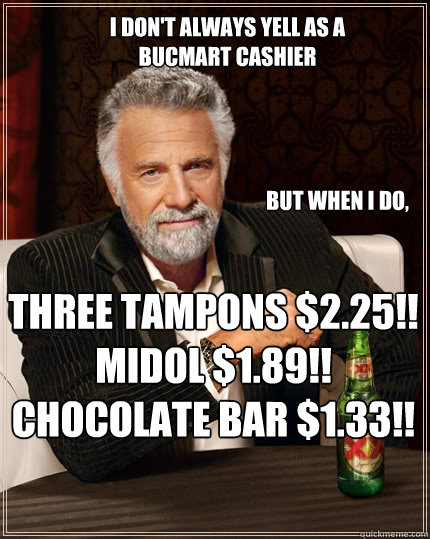 I don't always yell as a bucmart cashier but when I do, THREE TAMPONS $2.25!!
MIDOL $1.89!!
CHOCOLATE BAR $1.33!! - I don't always yell as a bucmart cashier but when I do, THREE TAMPONS $2.25!!
MIDOL $1.89!!
CHOCOLATE BAR $1.33!!  The Most Interesting Man In The World