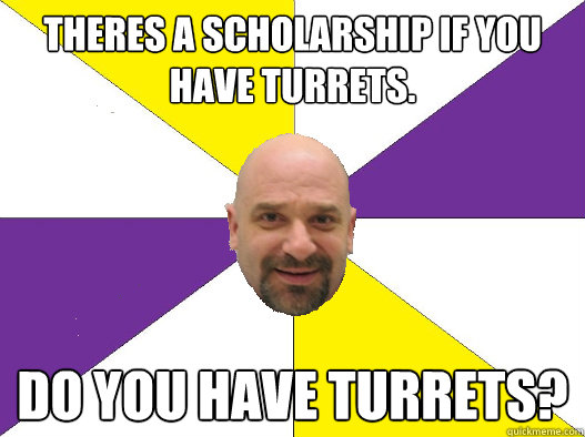 Theres a scholarship if you have turrets. Do you have turrets? - Theres a scholarship if you have turrets. Do you have turrets?  Random statement teacher