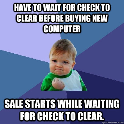 Have to wait for check to clear before buying new computer Sale starts while waiting for check to clear. - Have to wait for check to clear before buying new computer Sale starts while waiting for check to clear.  Success Kid