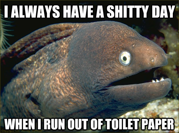 I always have a shitty day When I run out of toilet paper - I always have a shitty day When I run out of toilet paper  Bad Joke Eel