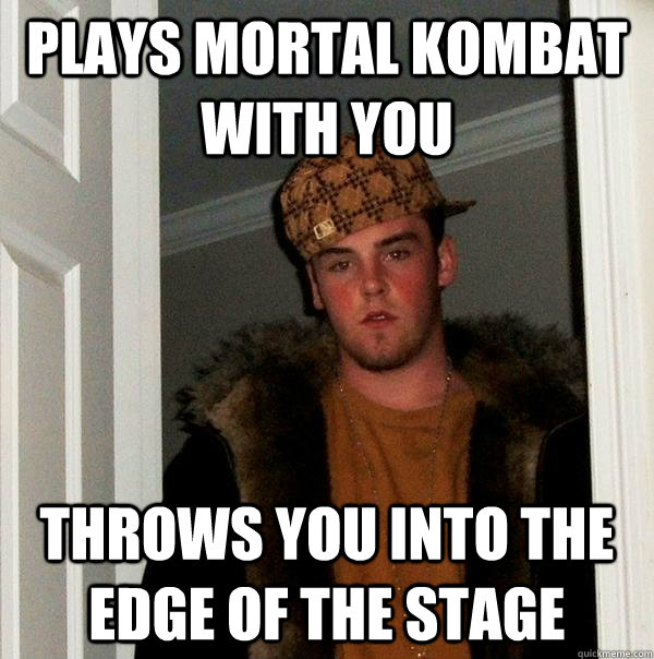 plays mortal kombat with you throws you into the edge of the stage   Scumbag Steve