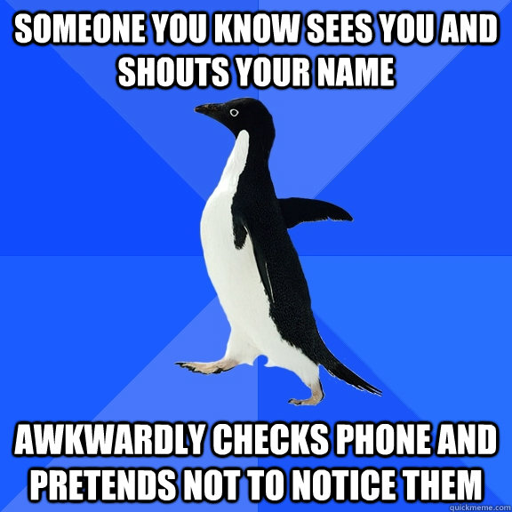 someone you know sees you and shouts your name awkwardly checks phone and pretends not to notice them  Socially Awkward Penguin