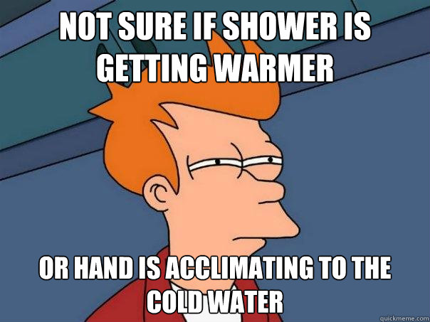 not sure if shower is getting warmer or hand is acclimating to the cold water  Futurama Fry