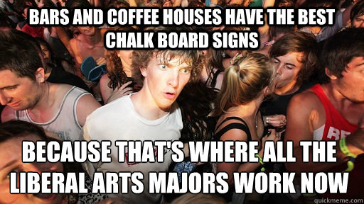 Bars and coffee houses have the best chalk board signs because that's where all the liberal arts majors work now  Sudden Clarity Clarence