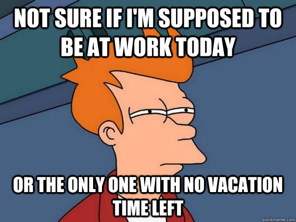Not sure if I'm supposed to be at work today or the only one with no vacation time left  Futurama Fry