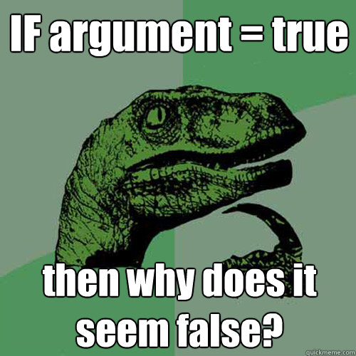 IF argument = true then why does it seem false?  Philosoraptor