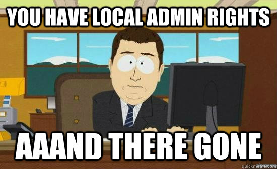 You have local admin rights AAAND THERE GONE - You have local admin rights AAAND THERE GONE  aaaand its gone