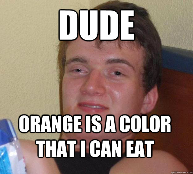 dude orange is a color that i can eat  10 Guy