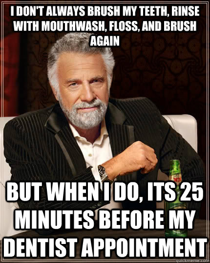 I don't always brush my teeth, rinse with mouthwash, floss, and brush again but when i do, its 25 minutes before my dentist appointment  The Most Interesting Man In The World