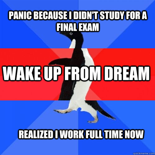 Panic because I didn't study for a final exam Wake up from dream realized I work full time now  Socially Awkward Awesome Awkward Penguin