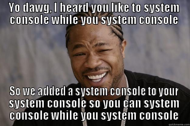 System Console - YO DAWG, I HEARD YOU LIKE TO SYSTEM CONSOLE WHILE YOU SYSTEM CONSOLE SO WE ADDED A SYSTEM CONSOLE TO YOUR SYSTEM CONSOLE SO YOU CAN SYSTEM CONSOLE WHILE YOU SYSTEM CONSOLE Xzibit meme