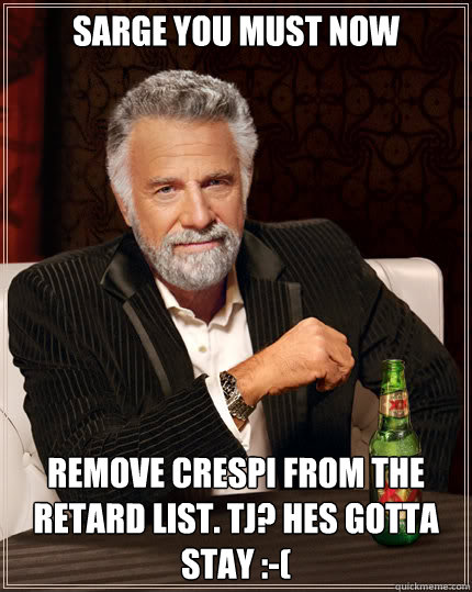 Sarge you must now Remove Crespi from the retard list. TJ? Hes gotta stay :-(  Dos Equis man