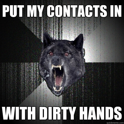 put my contacts in with dirty hands  Insanity Wolf