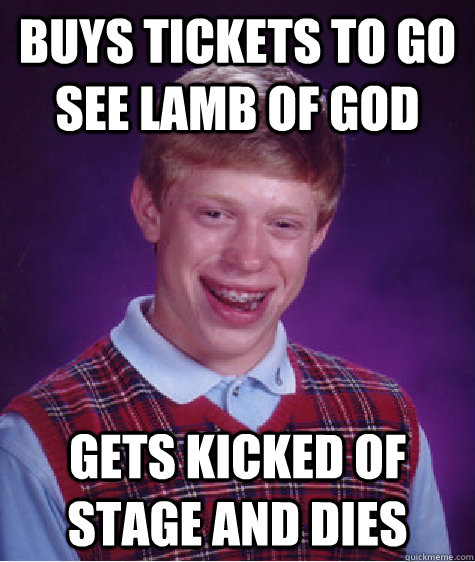 buys tickets to go see lamb of god gets kicked of stage and dies  Bad Luck Brian