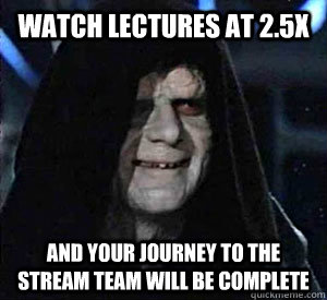 watch lectures at 2.5x And your journey to the stream team will be complete  Happy Emperor Palpatine