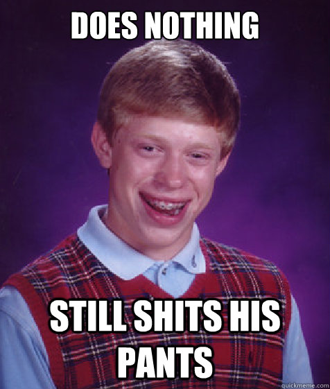 DOES NOTHING STILL SHITS HIS PANTS  Bad Luck Brian