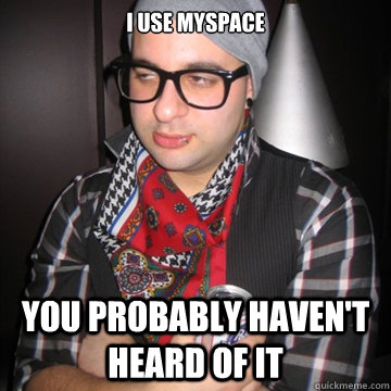 i use myspace you probably haven't heard of it  Oblivious Hipster