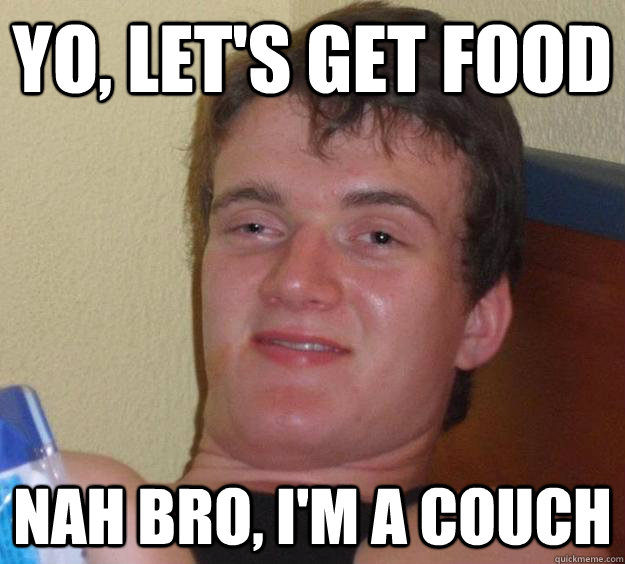 Yo, let's get food Nah bro, I'm a couch  10 Guy