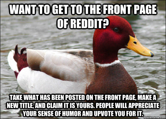 Want to get to the front page of reddit? Take what has been posted on the front page, make a new title, and claim it is yours. People will appreciate your sense of humor and upvote you for it. - Want to get to the front page of reddit? Take what has been posted on the front page, make a new title, and claim it is yours. People will appreciate your sense of humor and upvote you for it.  Malicious Advice Mallard