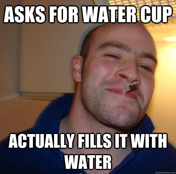 Asks for water cup Actually fills it with water - Asks for water cup Actually fills it with water  Misc